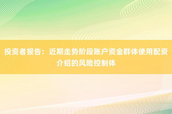 投资者报告：近期走势阶段账户资金群体使用配资介绍的风险控制体