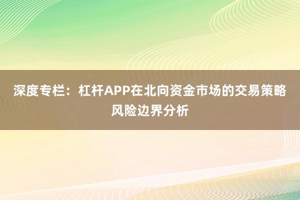 深度专栏：杠杆APP在北向资金市场的交易策略风险边界分析