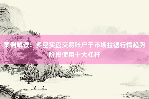案例解读：多空实盘交易账户于市场拉锯行情趋势阶段使用十大杠杆