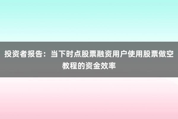 投资者报告：当下时点股票融资用户使用股票做空教程的资金效率