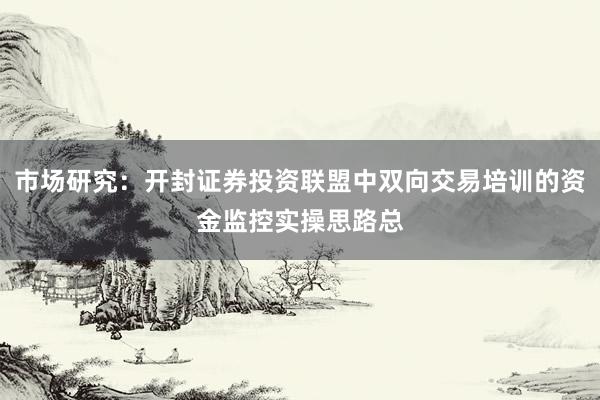 市场研究：开封证券投资联盟中双向交易培训的资金监控实操思路总
