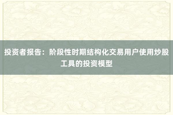 投资者报告：阶段性时期结构化交易用户使用炒股工具的投资模型