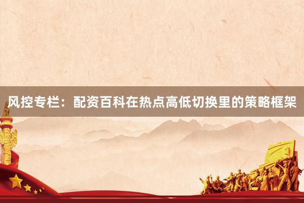 风控专栏：配资百科在热点高低切换里的策略框架