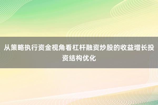 从策略执行资金视角看杠杆融资炒股的收益增长投资结构优化