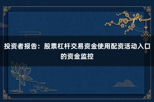 投资者报告：股票杠杆交易资金使用配资活动入口的资金监控