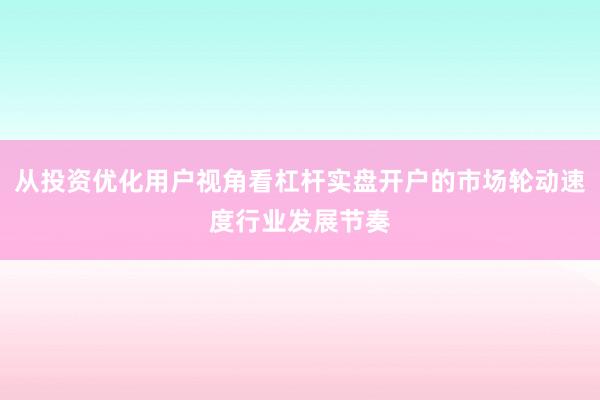 从投资优化用户视角看杠杆实盘开户的市场轮动速度行业发展节奏