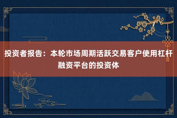 投资者报告：本轮市场周期活跃交易客户使用杠杆融资平台的投资体