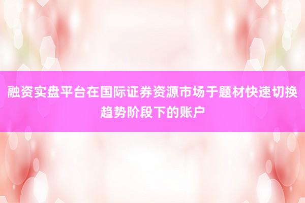 融资实盘平台在国际证券资源市场于题材快速切换趋势阶段下的账户