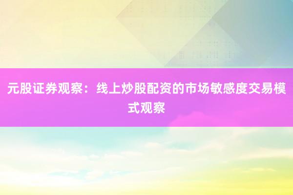 元股证券观察：线上炒股配资的市场敏感度交易模式观察