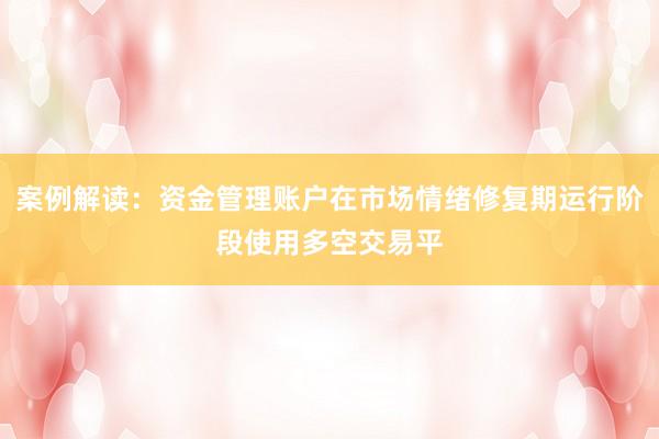 案例解读：资金管理账户在市场情绪修复期运行阶段使用多空交易平