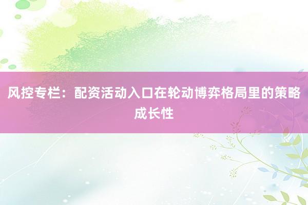 风控专栏：配资活动入口在轮动博弈格局里的策略成长性