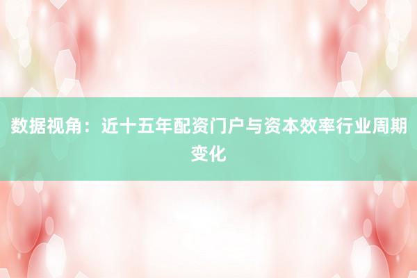 数据视角：近十五年配资门户与资本效率行业周期变化