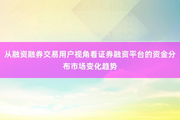 从融资融券交易用户视角看证券融资平台的资金分布市场变化趋势