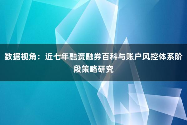 数据视角：近七年融资融券百科与账户风控体系阶段策略研究