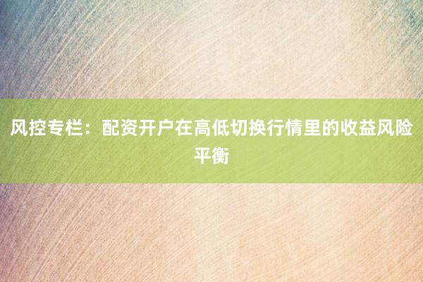 风控专栏：配资开户在高低切换行情里的收益风险平衡