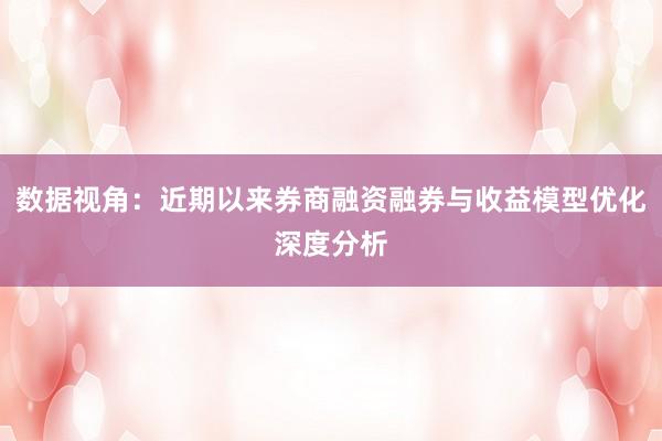 数据视角：近期以来券商融资融券与收益模型优化深度分析