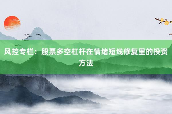 风控专栏：股票多空杠杆在情绪短线修复里的投资方法