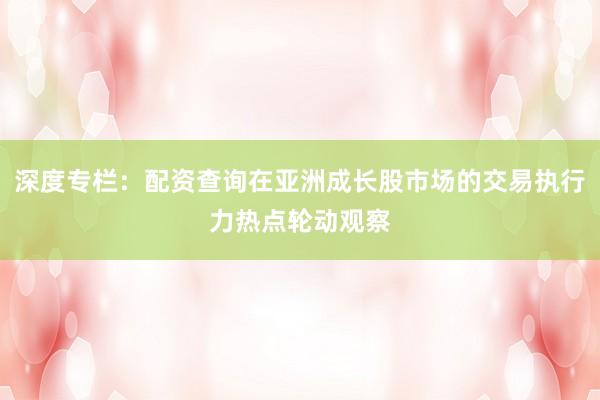 深度专栏：配资查询在亚洲成长股市场的交易执行力热点轮动观察
