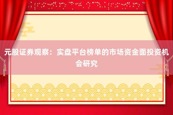 元股证券观察：实盘平台榜单的市场资金面投资机会研究