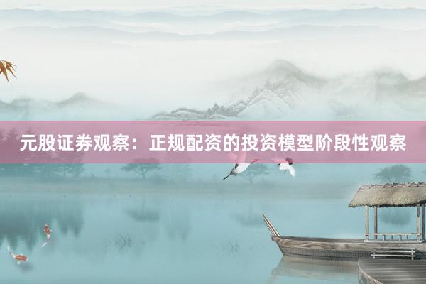元股证券观察：正规配资的投资模型阶段性观察