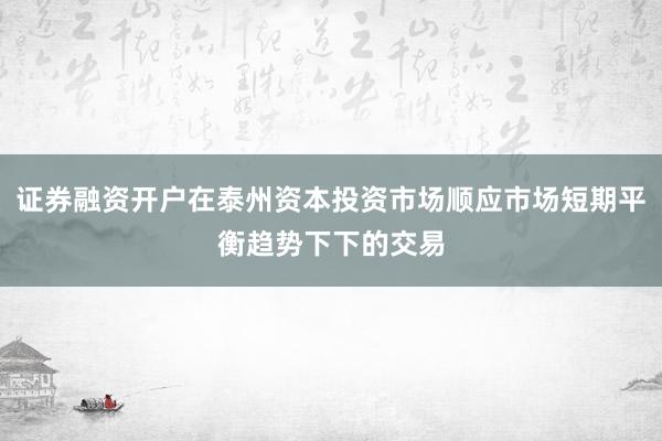 证券融资开户在泰州资本投资市场顺应市场短期平衡趋势下下的交易