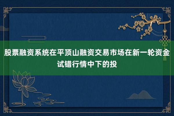 股票融资系统在平顶山融资交易市场在新一轮资金试错行情中下的投