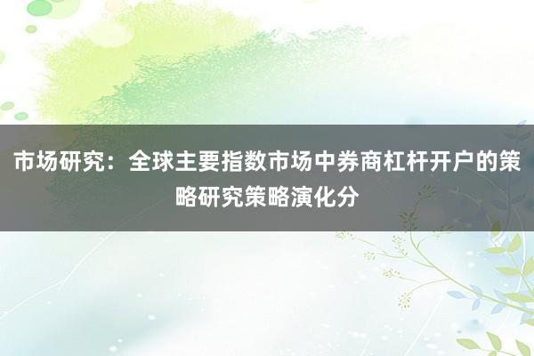 市场研究：全球主要指数市场中券商杠杆开户的策略研究策略演化分
