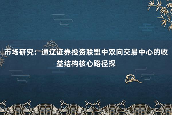 市场研究：通辽证券投资联盟中双向交易中心的收益结构核心路径探