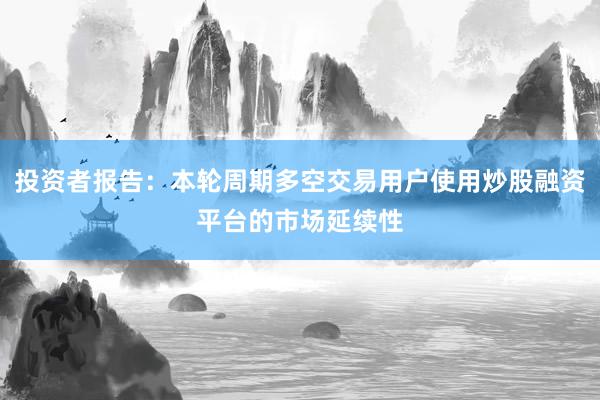 投资者报告：本轮周期多空交易用户使用炒股融资平台的市场延续性