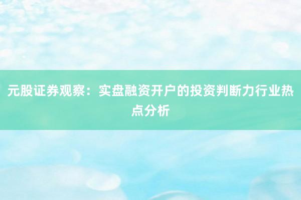 元股证券观察：实盘融资开户的投资判断力行业热点分析