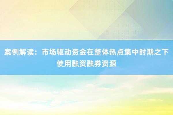 案例解读：市场驱动资金在整体热点集中时期之下使用融资融券资源