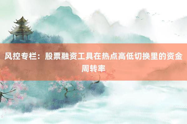风控专栏：股票融资工具在热点高低切换里的资金周转率