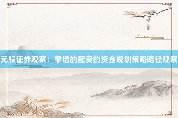 元股证券观察：靠谱的配资的资金规划策略路径观察