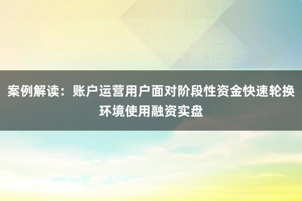 案例解读：账户运营用户面对阶段性资金快速轮换环境使用融资实盘
