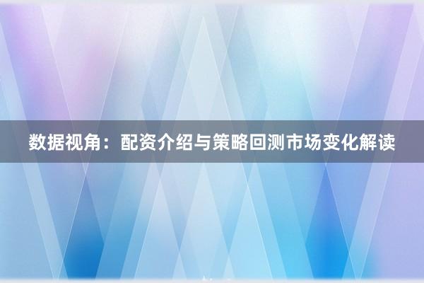数据视角:配资介绍与策略回测市场变化解读