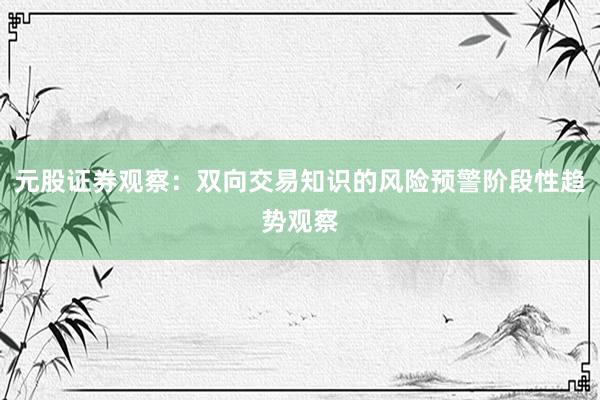 元股证券观察：双向交易知识的风险预警阶段性趋势观察