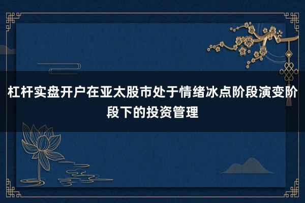 杠杆实盘开户在亚太股市处于情绪冰点阶段演变阶段下的投资管理