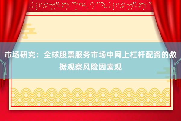 市场研究：全球股票服务市场中网上杠杆配资的数据观察风险因素观