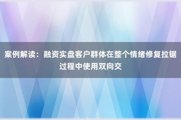 案例解读：融资实盘客户群体在整个情绪修复拉锯过程中使用双向交