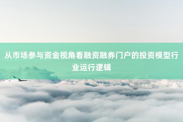 从市场参与资金视角看融资融券门户的投资模型行业运行逻辑