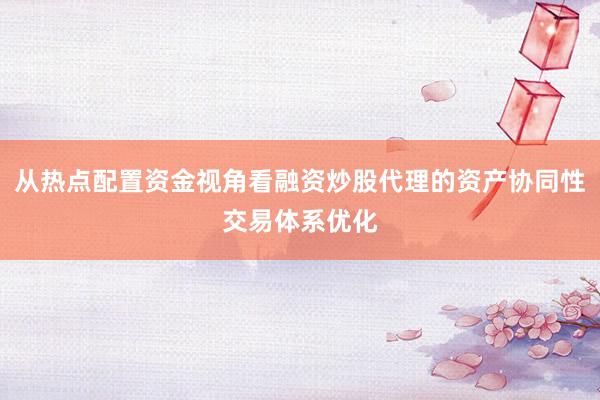 从热点配置资金视角看融资炒股代理的资产协同性交易体系优化