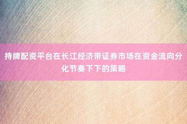 持牌配资平台在长江经济带证券市场在资金流向分化节奏下下的策略