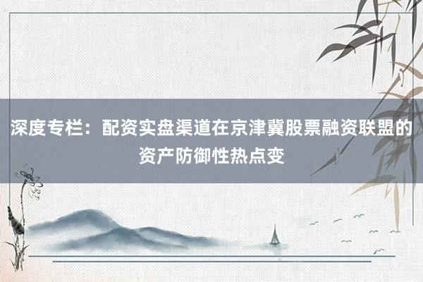 深度专栏：配资实盘渠道在京津冀股票融资联盟的资产防御性热点变