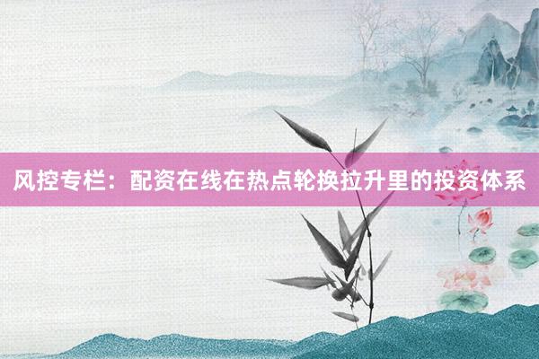 风控专栏：配资在线在热点轮换拉升里的投资体系