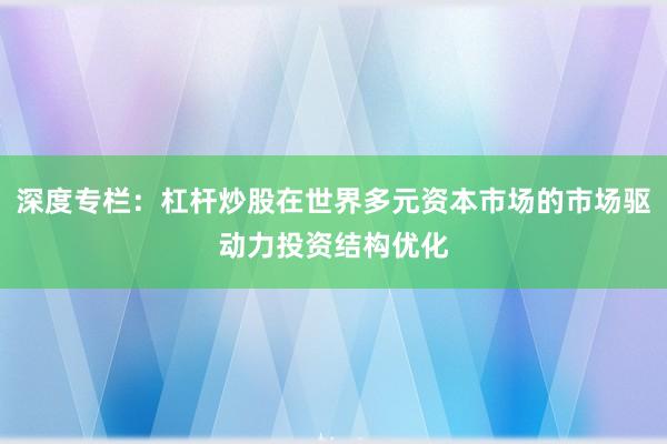 深度专栏：杠杆炒股在世界多元资本市场的市场驱动力投资结构优化