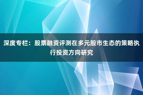 深度专栏：股票融资评测在多元股市生态的策略执行投资方向研究