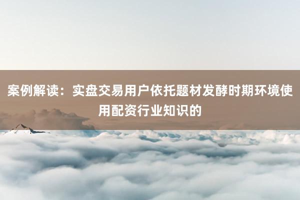 案例解读：实盘交易用户依托题材发酵时期环境使用配资行业知识的