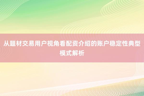 从题材交易用户视角看配资介绍的账户稳定性典型模式解析