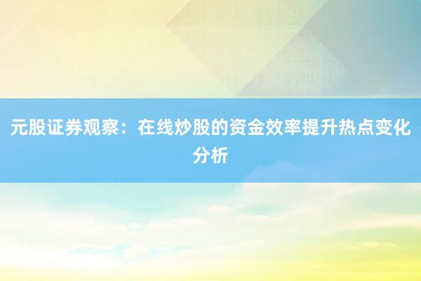 元股证券观察：在线炒股的资金效率提升热点变化分析