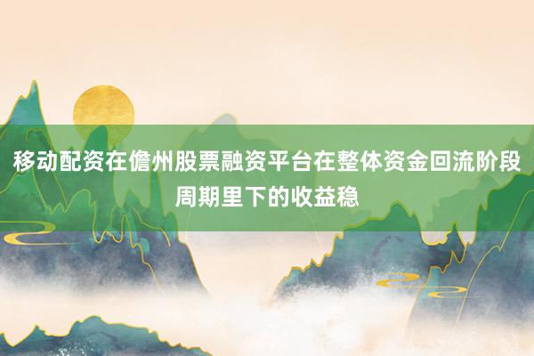 移动配资在儋州股票融资平台在整体资金回流阶段周期里下的收益稳